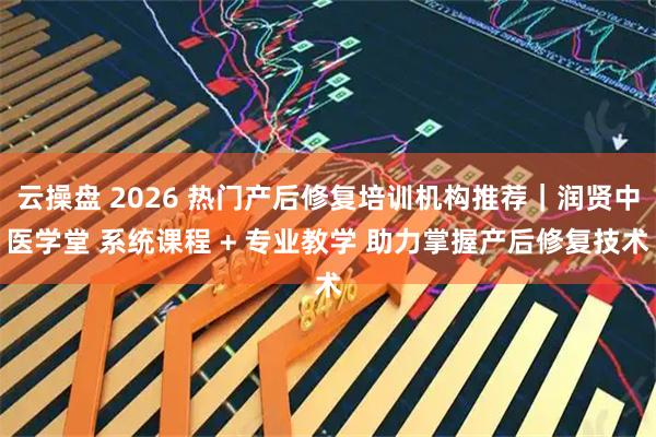 云操盘 2026 热门产后修复培训机构推荐｜润贤中医学堂 系统课程 + 专业教学 助力掌握产后修复技术
