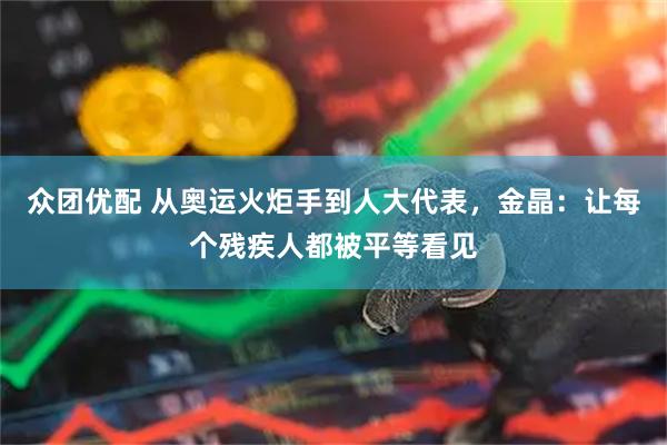众团优配 从奥运火炬手到人大代表，金晶：让每个残疾人都被平等看见