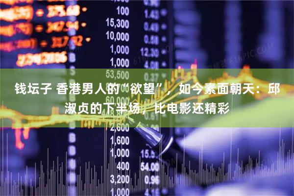 钱坛子 香港男人的“欲望”，如今素面朝天：邱淑贞的下半场，比电影还精彩