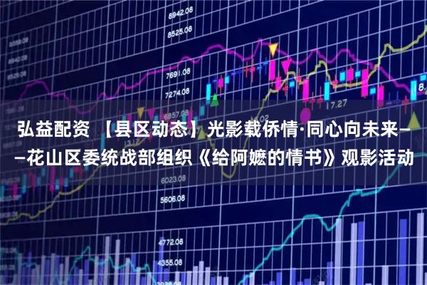 弘益配资 【县区动态】光影载侨情·同心向未来——花山区委统战部组织《给阿嬷的情书》观影活动