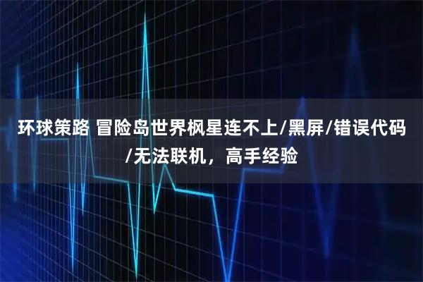 环球策路 冒险岛世界枫星连不上/黑屏/错误代码/无法联机，高手经验