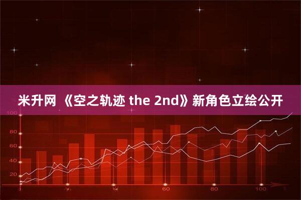 米升网 《空之轨迹 the 2nd》新角色立绘公开
