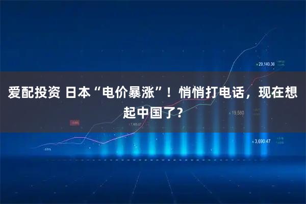 爱配投资 日本“电价暴涨”!悄悄打电话,现在想起中国了?