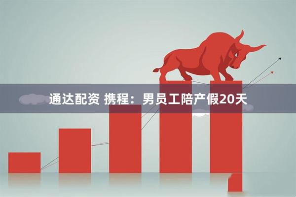 通达配资 携程：男员工陪产假20天