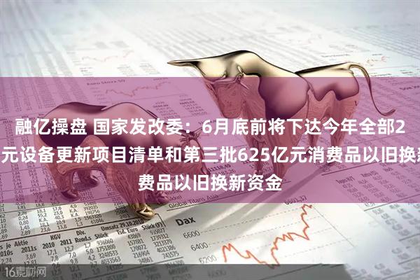 融亿操盘 国家发改委：6月底前将下达今年全部2000亿元设备更新项目清单和第三批625亿元消费品以旧换新资金