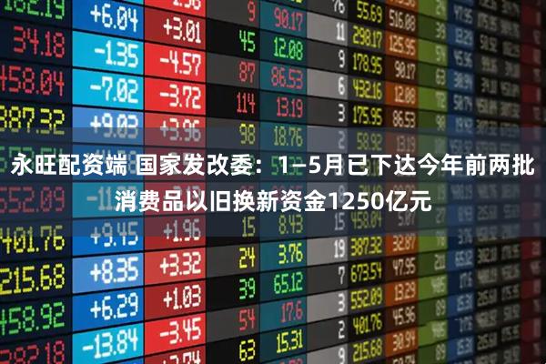 永旺配资端 国家发改委：1—5月已下达今年前两批消费品以旧换新资金1250亿元