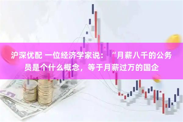 沪深优配 一位经济学家说： “月薪八千的公务员是个什么概念，等于月薪过万的国企