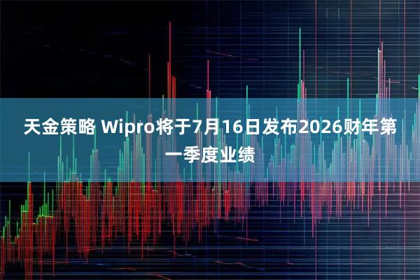 天金策略 Wipro将于7月16日发布2026财年第一季度业绩
