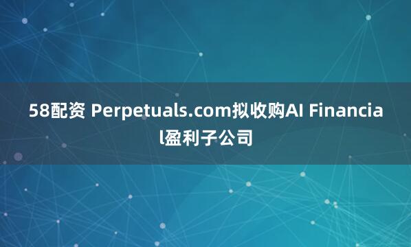 58配资 Perpetuals.com拟收购AI Financial盈利子公司