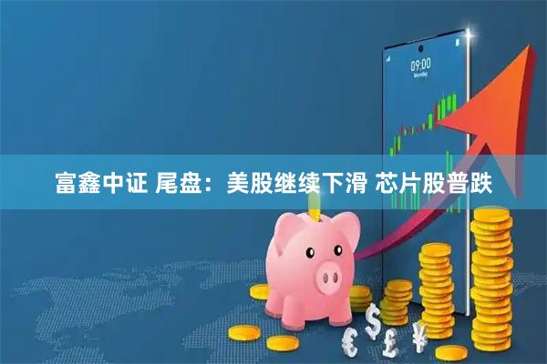 富鑫中证 尾盘：美股继续下滑 芯片股普跌