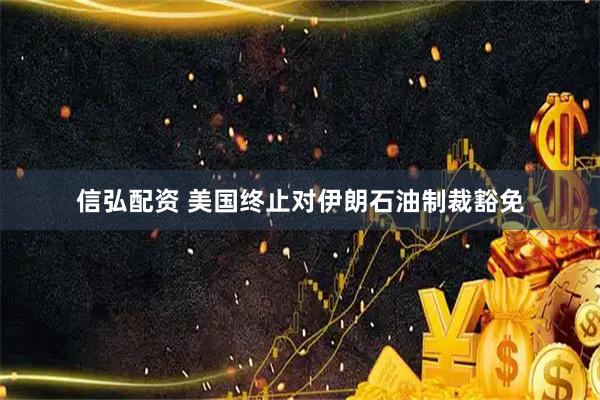 信弘配资 美国终止对伊朗石油制裁豁免