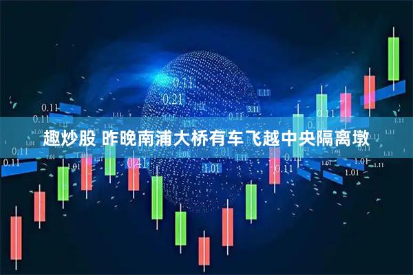 趣炒股 昨晚南浦大桥有车飞越中央隔离墩