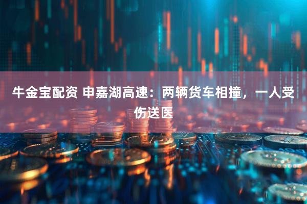 牛金宝配资 申嘉湖高速：两辆货车相撞，一人受伤送医