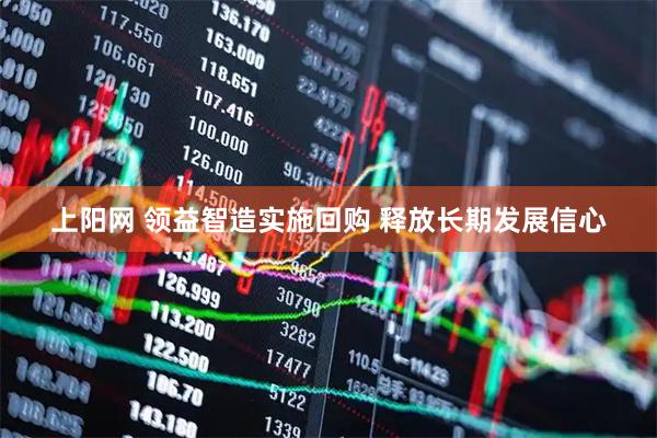 上阳网 领益智造实施回购 释放长期发展信心