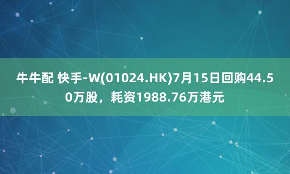 牛牛配 快手-W(01024.HK)7月15日回购44.50万股,耗资1988.76万港元