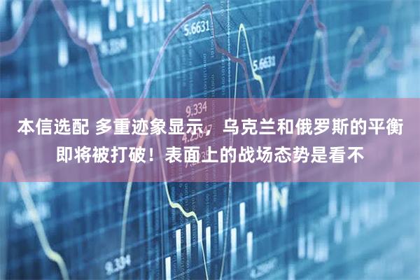 本信选配 多重迹象显示，乌克兰和俄罗斯的平衡即将被打破！表面上的战场态势是看不