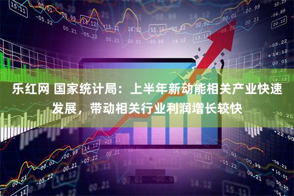 乐红网 国家统计局：上半年新动能相关产业快速发展，带动相关行业利润增长较快