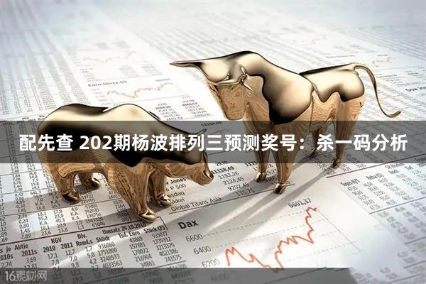 配先查 202期杨波排列三预测奖号：杀一码分析