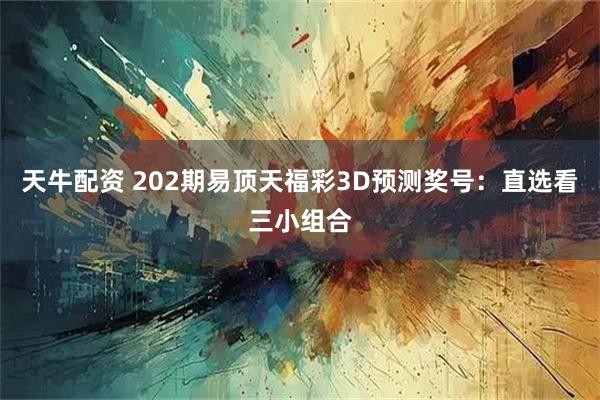 天牛配资 202期易顶天福彩3D预测奖号：直选看三小组合