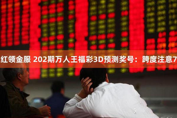 红领金服 202期万人王福彩3D预测奖号：跨度注意7