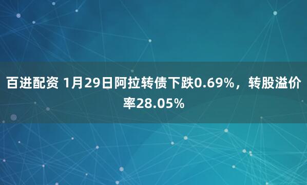 百进配资 1月29日阿拉转债下跌0.69%，转股溢价率28.05%