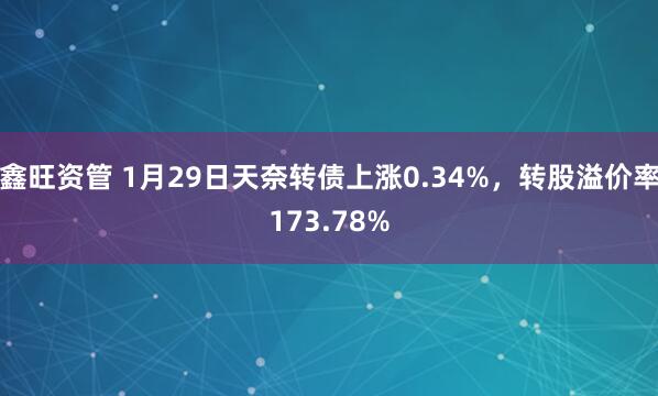 鑫旺资管 1月29日天奈转债上涨0.34%，转股溢价率173.78%