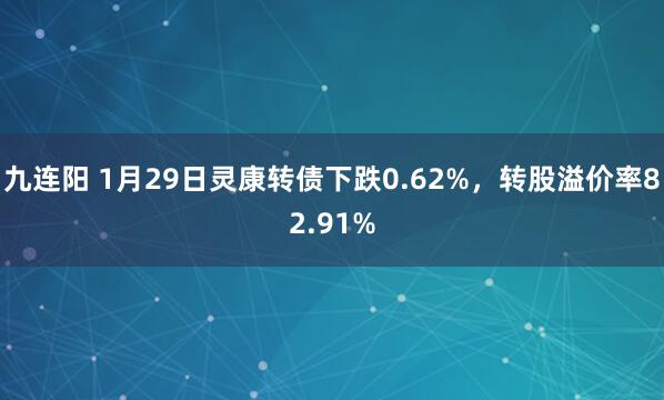 九连阳 1月29日灵康转债下跌0.62%，转股溢价率82.91%