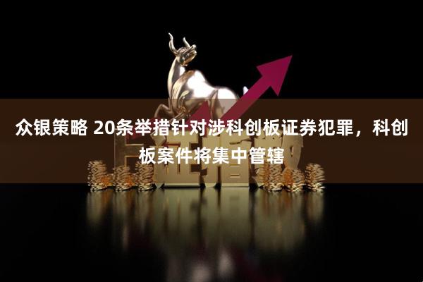 众银策略 20条举措针对涉科创板证券犯罪,科创板案件将集中管辖
