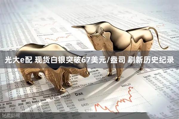 光大e配 现货白银突破67美元/盎司 刷新历史纪录