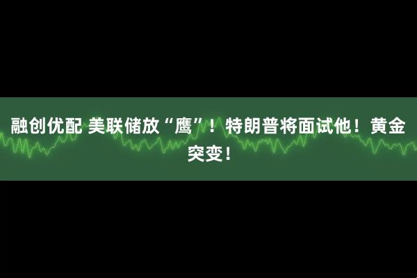 融创优配 美联储放“鹰”！特朗普将面试他！黄金突变！