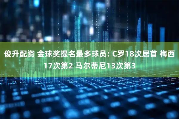 俊升配资 金球奖提名最多球员: C罗18次居首 梅西17次第2 马尔蒂尼13次第3
