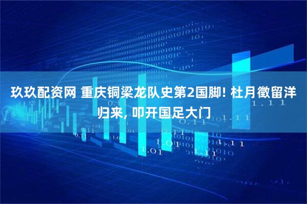 玖玖配资网 重庆铜梁龙队史第2国脚! 杜月徵留洋归来, 叩开国足大门