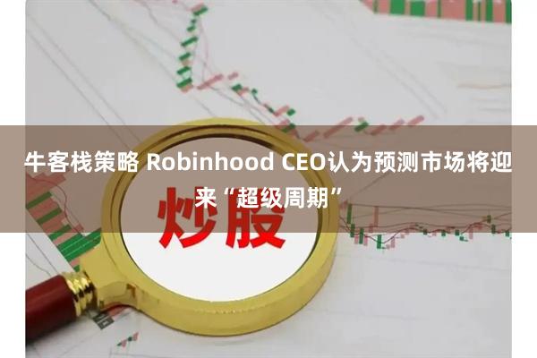 牛客栈策略 Robinhood CEO认为预测市场将迎来“超级周期”