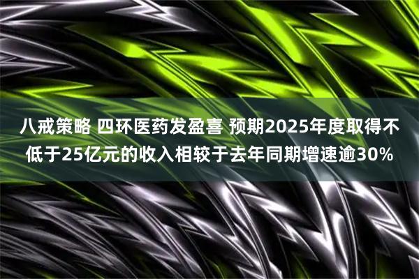 八戒策略 四环医药发盈喜 预期2025年度取得不低于25亿元的收入相较于去年同期增速逾30%