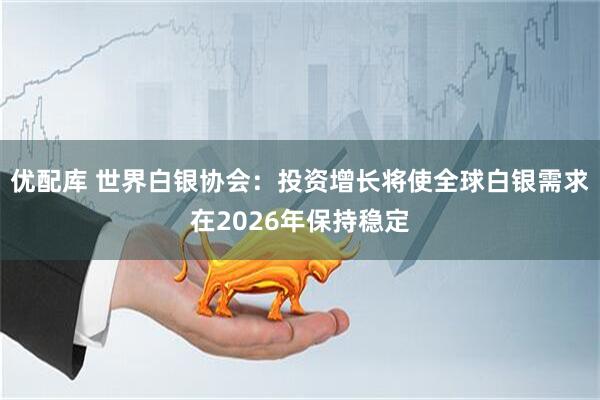 优配库 世界白银协会：投资增长将使全球白银需求在2026年保持稳定