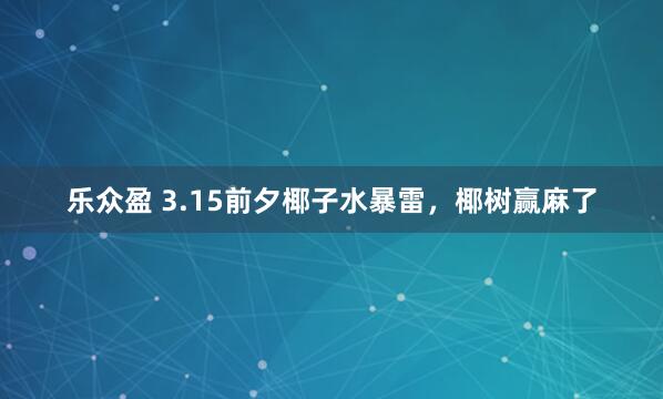 乐众盈 3.15前夕椰子水暴雷，椰树赢麻了