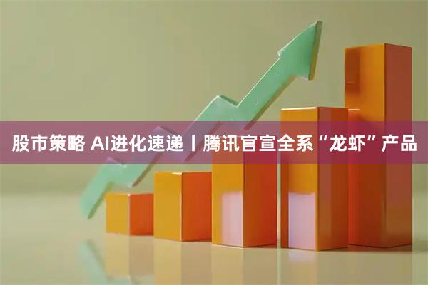 股市策略 AI进化速递丨腾讯官宣全系“龙虾”产品