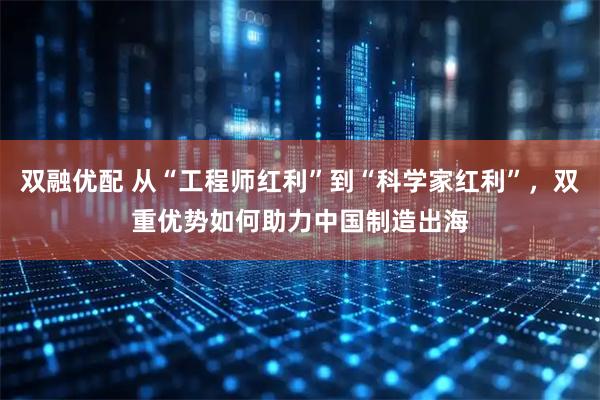 双融优配 从“工程师红利”到“科学家红利”，双重优势如何助力中国制造出海