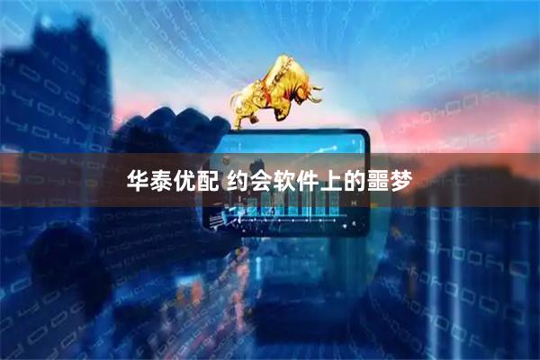 华泰优配 约会软件上的噩梦