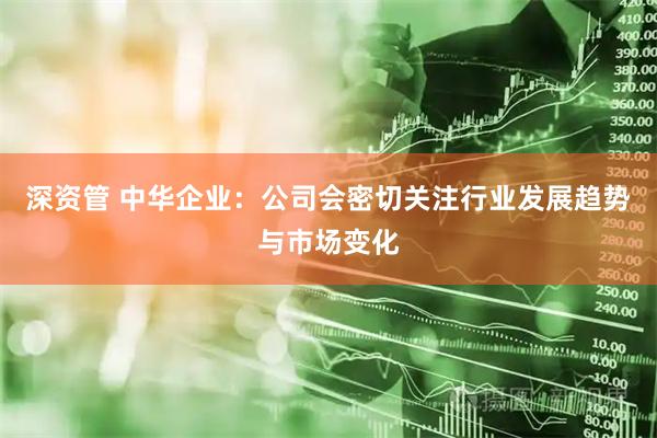 深资管 中华企业：公司会密切关注行业发展趋势与市场变化