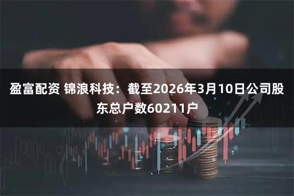 盈富配资 锦浪科技：截至2026年3月10日公司股东总户数60211户