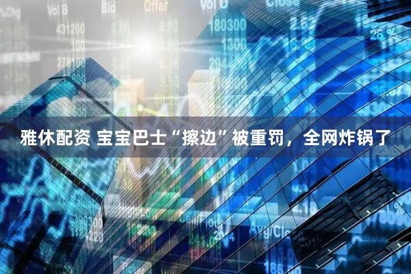 雅休配资 宝宝巴士“擦边”被重罚，全网炸锅了
