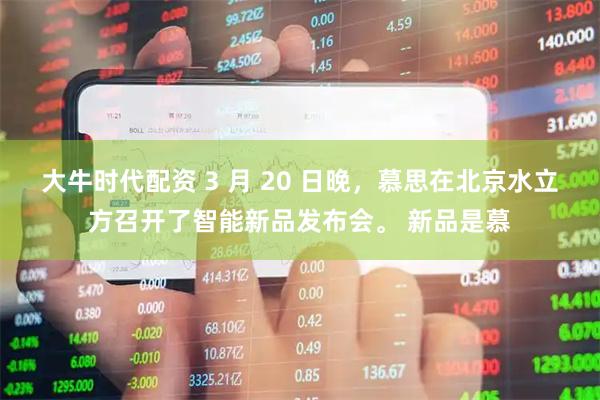 大牛时代配资 3 月 20 日晚，慕思在北京水立方召开了智能新品发布会。 新品是慕