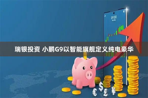 瑞银投资 小鹏G9以智能旗舰定义纯电豪华
