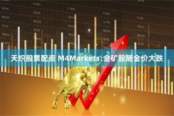 天织股票配资 M4Markets:金矿股随金价大跌