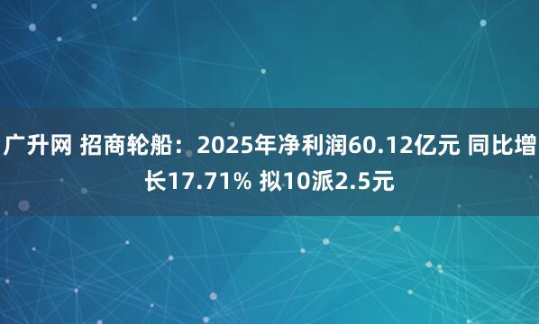 广升网 招商轮船：2025年净利润60.12亿元 同比增长17.71% 拟10派2.5元