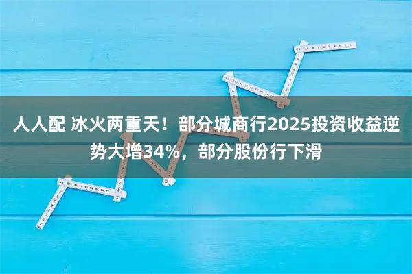 人人配 冰火两重天！部分城商行2025投资收益逆势大增34%，部分股份行下滑