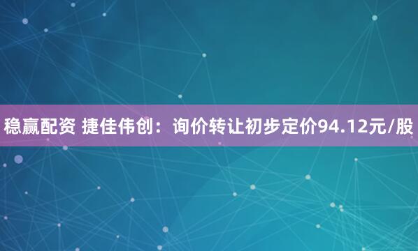 稳赢配资 捷佳伟创：询价转让初步定价94.12元/股