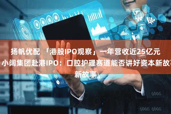 扬帆优配 「港股IPO观察」一年营收近25亿元，小阔集团赴港IPO：口腔护理赛道能否讲好资本新故事