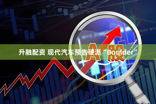 升融配资 现代汽车预告硬派“Boulder”